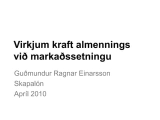 Virkjum kraft almennings
við markaðssetningu
Guðmundur Ragnar Einarsson
Skapalón
Apríl 2010
 