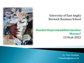 University of East Anglia
Norwich Business School
Standartlaştıramadıklarımızdan
Mısınız?
13 Ocak 2022
Dr. Fahri Karakas
F.Karakas@uea.ac.uk
 