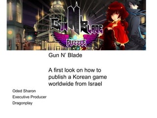 Gun N’ Blade
A first look on how to
publish a Korean game
worldwide from Israel
Oded Sharon
Executive Producer
Dragonplay
 