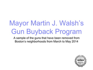 Mayor Martin J. Walsh’s
Gun Buyback Program
A sample of the guns that have been removed from
Boston’s neighborhoods from March to May 2014
 