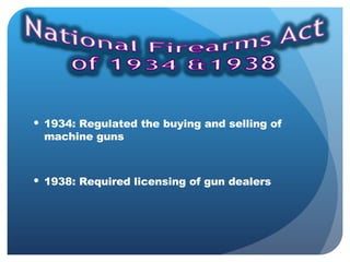 1934: Regulated the buying and selling of machine guns 1938: Required licensing of gun dealers  