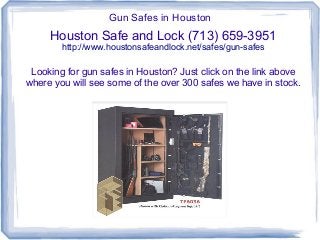 Gun Safes in Houston
     Houston Safe and Lock (713) 659-3951
        http://www.houstonsafeandlock.net/safes/gun-safes

 Looking for gun safes in Houston? Just click on the link above
where you will see some of the over 300 safes we have in stock.
 