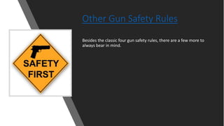 Other Gun Safety Rules
Besides the classic four gun safety rules, there are a few more to
always bear in mind.
 