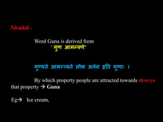 Nirukti:-
Word Guna is derived from
‘ गुण आमन्त्रणे’
गुण्यते आमन्त््यते लोक अनेन इतत गुण ाः ।
By which property people are attracted towards dravya
that property  Guna
Eg Ice cream,
 