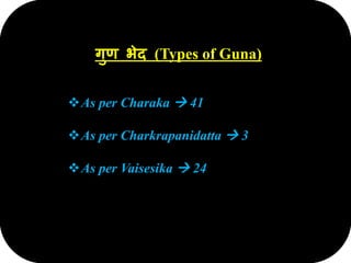गुण भेद (Types of Guna)
As per Charaka  41
As per Charkrapanidatta  3
As per Vaisesika  24
 