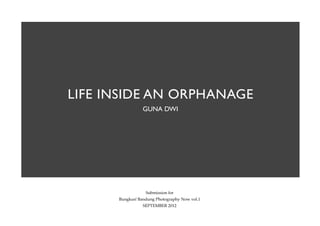 LIFE INSIDE AN ORPHANAGE
                 GUNA DWI




                  Submission for
      Bungkus! Bandung Photography Now vol.1
                 SEPTEMBER 2012
 