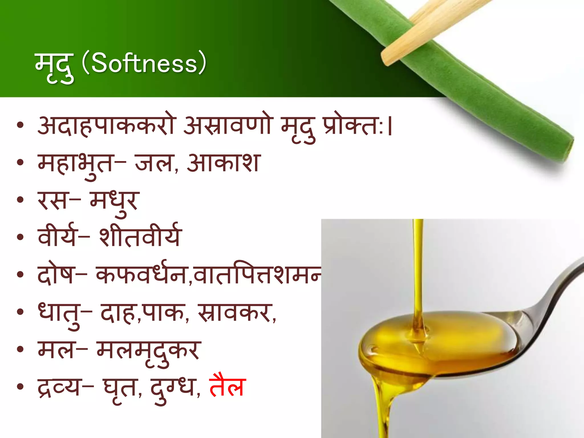 िृदु (Softness)
• अदािपाककरो अस्रार्वणो िृदु प्रोति:।
• ििाभुि- जल, आकाश
• रस- िधुर
• र्वीयु- शीिर्वीयु
• दोि- कफर्वधुि,र्वािषपत्तशिि.
• धािु- दाि,पाक, स्रार्वकर,
• िल- िलिृदुकर
• द्रव्य- घृि, दुनध, िैल
 