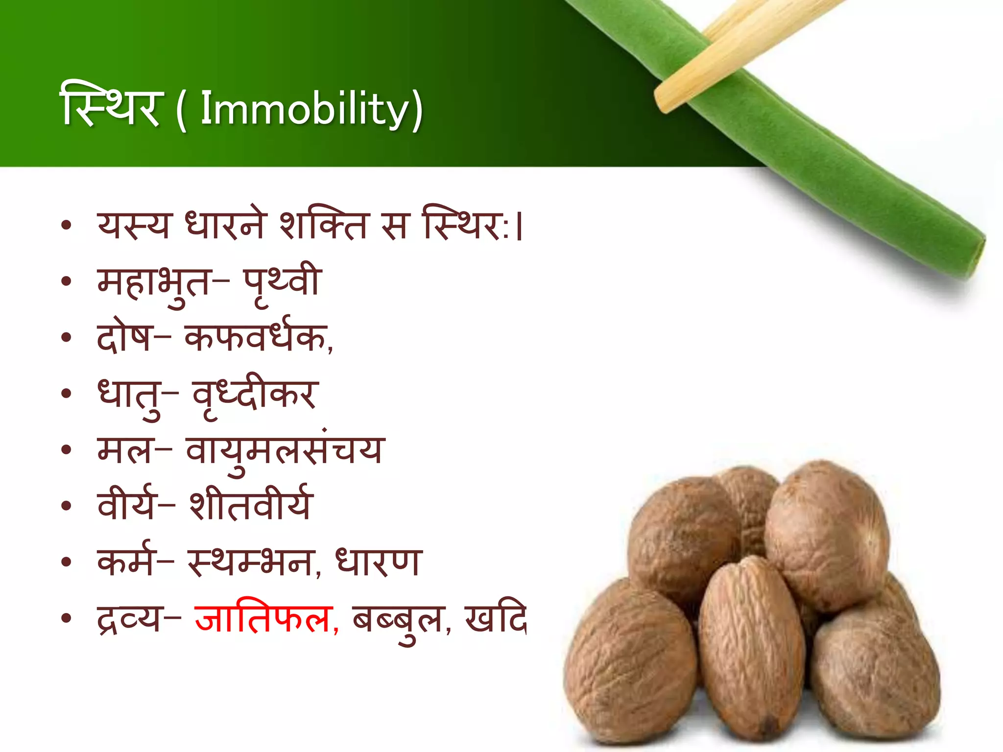 क्स्थर ( Immobility)
• यस्य धारिे शक्ति स क्स्थर:।
• ििाभुि- पृथ्र्वी
• दोि- कफर्वधुक,
• धािु- र्वृध्दीकर
• िल- र्वायुिलसंचय
• र्वीयु- शीिर्वीयु
• किु- स्थम्भि, धारण
• द्रव्य- जानिफल, बब्बुल, खददर
 