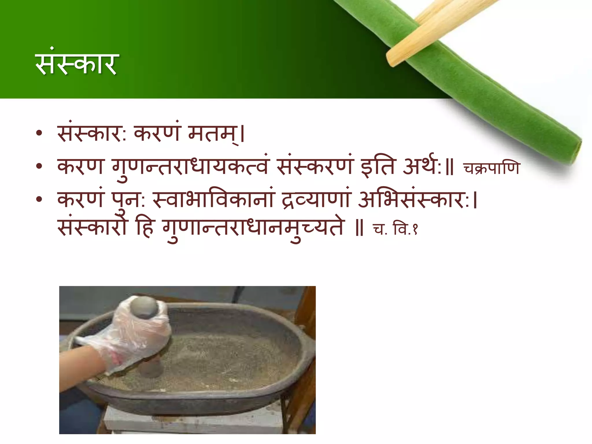 संस्कार
• संस्कार: करणं ििि्।
• करण गुणन्िराधायकत्र्वं संस्करणं इनि अथु:॥ चिपाणण
• करणं पुि: स्र्वाभाषर्वकािां द्रव्याणां अमभसंस्कार:।
संस्कारो दि गुणान्िराधाििुच्यिे ॥ च. षर्व.१
 