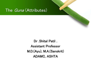 The Guna (Attributes)
Dr .Shital Patil .
Assistant Professor
M.D.(Ayu), M.A.(Sanskrit)
ADAMC, ASHTA
 