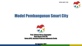 Model Pembangunan Smart City
Prof. Suhono Harso Supangkat
Guru Besar STEI ITB
Ketua APIC, Asosiasi Prakrasa Indonesia Cerda
10 Agustus 2017
www.apic.city
 