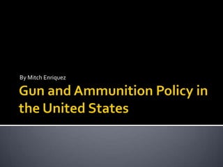 Gun and Ammunition Policy in the United States  By Mitch Enriquez 