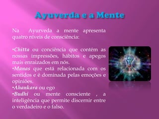 Ayuverda e a Mente <br />Na  Ayurveda a mente apresenta quatro níveis de consciência:<br /><ul><li>Chittaou conciência que...