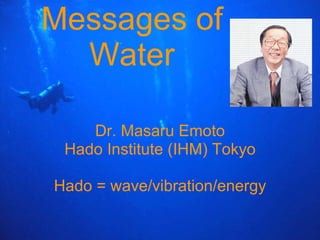 Messages of Water Dr. Masaru Emoto Hado Institute (IHM) Tokyo Hado = wave/vibration/energy 