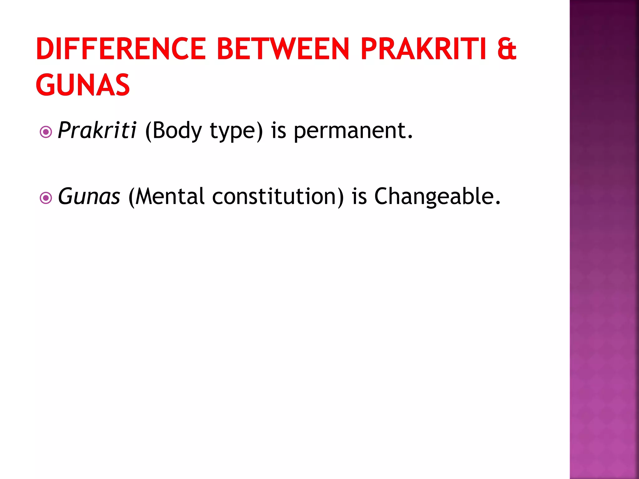  Prakriti (Body type) is permanent.
 Gunas (Mental constitution) is Changeable.
 