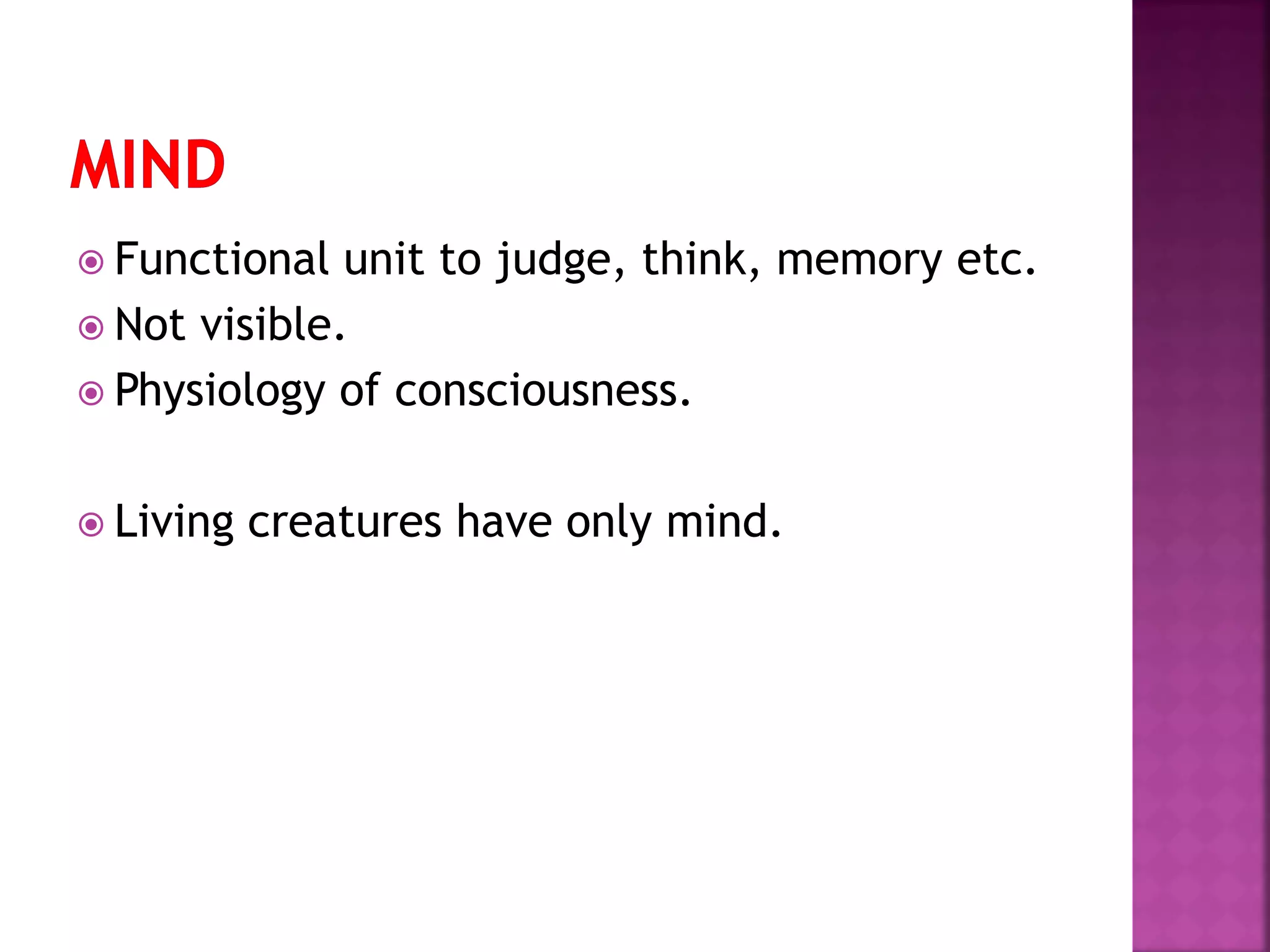  Functional unit to judge, think, memory etc.
 Not visible.
 Physiology of consciousness.
 Living creatures have only mind.
 