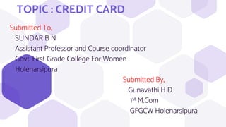TOPIC : CREDIT CARD
Submitted To,
SUNDAR B N
Assistant Professor and Course coordinator
Govt. First Grade College For Women
Holenarsipura
Submitted By,
Gunavathi H D
1st M.Com
GFGCW Holenarsipura
 
