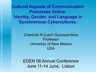 Cultural Aspects of Communication Processes Online: Identity, Gender, and Language in Synchronous Cybercultures   Charlotte N.(Lani) Gunawardena Professor University of New Mexico USA EDEN 08 Annual Conference June 11-14 June,  Lisbon 