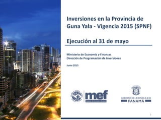 Ministerio de Economía y Finanzas
Dirección de Programación de Inversiones
Junio 2015
Inversiones en la Comarca
Guna Yala - Vigencia 2015 (SPNF)
Ejecución al 31 de mayo
1
 