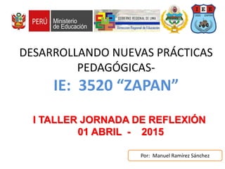 I TALLER JORNADA DE REFLEXIÓN
01 ABRIL - 2015
DESARROLLANDO NUEVAS PRÁCTICAS
PEDAGÓGICAS-
IE: 3520 “ZAPAN”
Por: Manuel Ramírez Sánchez
 