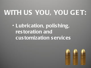 WITH US YOU, YOU GE T:
  • Lubrication, polis hing,
    res toration and
    cus tomization s ervices
 