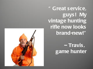 “ Great s ervice,
       guys ! My
vintage hunting
 rifle now looks
    brand-new!”

      – Travis ,
   game hunter
 