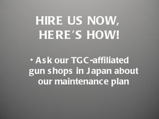 HIRE US NOW,
 HE RE ’S HOW!

• A s k our TGC -affiliated
gun s hops in J apan about
  our maintenance plan
 