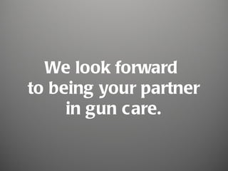 We look forward
to being your partner
     in gun care.
 