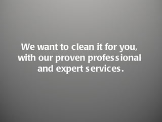 We want to clean it for you,
with our proven profes s ional
     and expert s ervices .
 