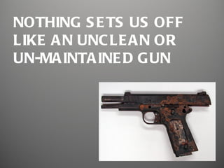 NOTHING S E TS US OFF
LIKE A N UNC LE A N OR
UN-MA INTA INE D GUN
 