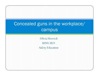 Concealed guns in the workplace/
campus
Olivia Herrock
KINS 3021
Safety Education

 