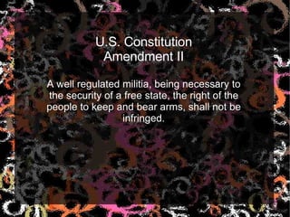 U.S. Constitution Amendment II A well regulated militia, being necessary to the security of a free state, the right of the people to keep and bear arms, shall not be infringed. 