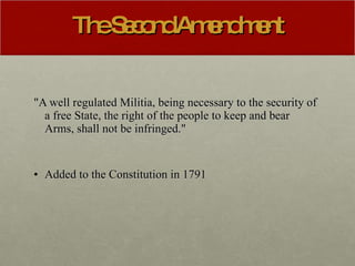 The Second Amendment "A well regulated Militia, being necessary to the security of a free State, the right of the people to keep and bear Arms, shall not be infringed."  Added to the Constitution in 1791 