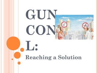 GUN
CONTRO
L:
Reaching a Solution
 