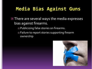  There are several ways the media expresses
  bias against firearms.
     Publicizing  false stories on firearms.
     Failure to report stories supporting firearm
      ownership
 