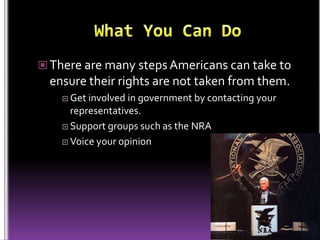  There are many steps Americans can take to
  ensure their rights are not taken from them.
     Get involved in government by contacting your
      representatives.
     Support groups such as the NRA

     Voice your opinion
 