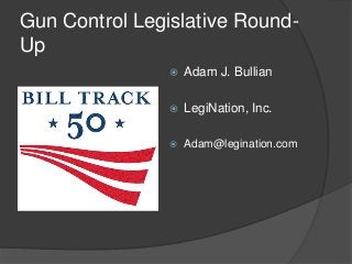 Gun Control Legislative Round-
Up
                   Adam J. Bullian

                   LegiNation, Inc.

                   Adam@legination.com
 