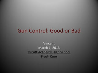 Gun Control: Good or Bad

             Vincent
          March 1, 2013
   Orcutt Academy High School
           Frosh Core
 