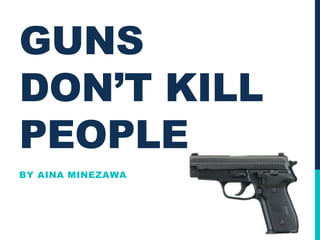 GUNS
DON’T KILL
PEOPLE
BY AINA MINEZAWA
 