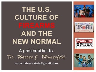 A presentation by
Dr. Warren J. Blumenfeld
warrenblumenfeld@gmail.com
THE U.S.
CULTURE OF
FIREARMS
AND THE
NEW NORMAL
 