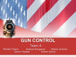 GUN CONTROL 			    Team A Maribel Tolano	Analyze Nungaray	   Selene Jimenez	  	     Danny Posada		Arlene Garcia 