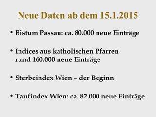 Neue Daten ab dem 15.1.2015
• Bistum Passau: ca. 80.000 neue Einträge
• Indices aus katholischen Pfarren
rund 160.000 neue Einträge
• Sterbeindex Wien – der Beginn
• Taufindex Wien: ca. 82.000 neue Einträge
 