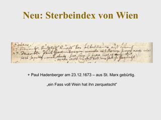 Neu: Sterbeindex von Wien
+ Paul Hadenberger am 23.12.1673 – aus St. Marx gebürtig.
„ein Fass voll Wein hat ihn zerquetscht“
 