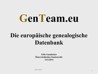 GenTeam.eu
Die europäische genealogische
Datenbank
Felix Gundacker
Österreichisches Staatsarchiv
14.5.2014
1
GenTeam
 