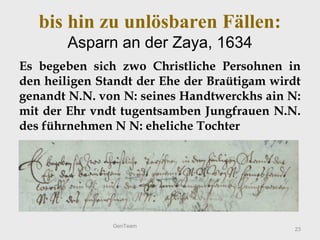 bis hin zu unlösbaren Fällen:
Asparn an der Zaya, 1634
Es begeben sich zwo Christliche Persohnen in
den heiligen Standt de...