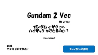 Gundam 2 Vec
ガンダム と ザク から
ハイザック ができるのか？
@zaoriku0
Word2Vecの応用
前回
ガンコミのすすめ！
MS 2 Vec
 