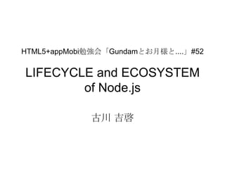 HTML5+appMobi勉強会「Gundamとお月様と....」#52


LIFECYCLE and ECOSYSTEM
        of Node.js

             古川 吉啓
 