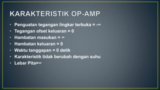 • Penguatan tegangan lingkar terbuka = -∞
• Tegangan ofset keluaran = 0
• Hambatan masukan = ∞
• Hambatan keluaran = 0
• Waktu tanggapan = 0 detik
• Karakteristik tidak berubah dengan suhu
• Lebar Pita=∞
 