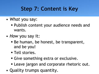 Step 7: Content is Key <ul><li>What  you say: </li></ul><ul><ul><li>Publish content your audience needs and wants. </li></...