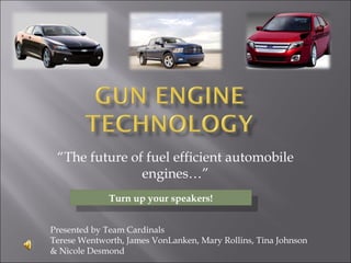 “The future of fuel efficient automobile
engines…”
Presented by Team Cardinals
Terese Wentworth, James VonLanken, Mary Rollins, Tina Johnson
& Nicole Desmond
Turn up your speakers!
Turn up your speakers!
 